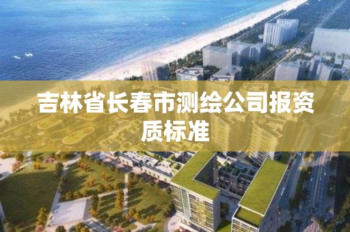 吉林省長春市測繪公司報資質標準