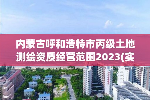 內蒙古呼和浩特市丙級土地測繪資質經營范圍2023(實時/更新中)