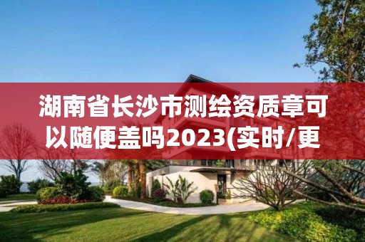 湖南省長沙市測繪資質(zhì)章可以隨便蓋嗎2023(實時/更新中)