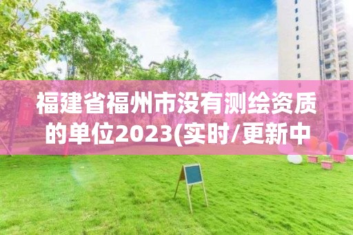 福建省福州市沒有測繪資質的單位2023(實時/更新中)