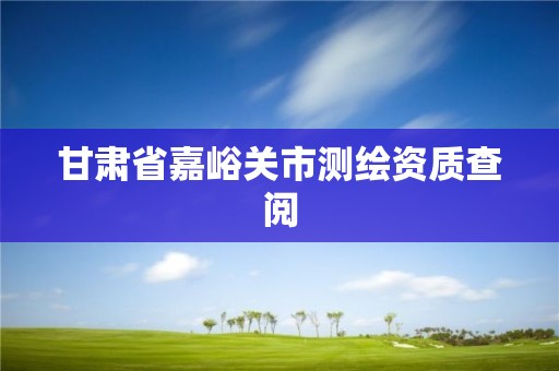 甘肅省嘉峪關(guān)市測(cè)繪資質(zhì)查閱