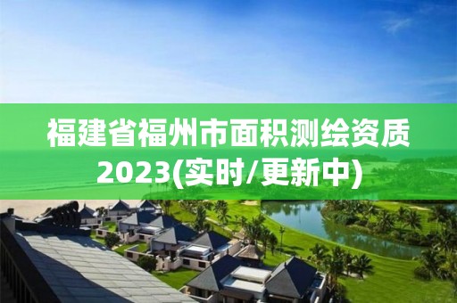 福建省福州市面積測繪資質2023(實時/更新中)