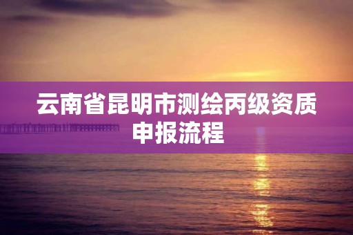 云南省昆明市測繪丙級資質(zhì)申報流程