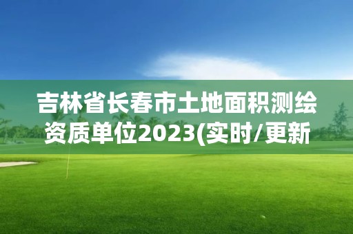 吉林省長春市土地面積測繪資質單位2023(實時/更新中)