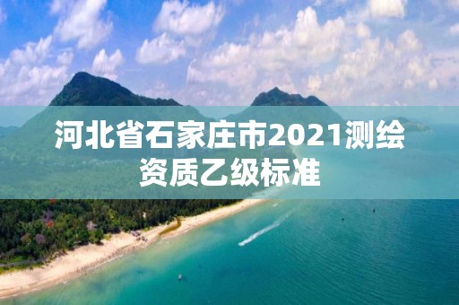 河北省石家莊市2021測繪資質乙級標準