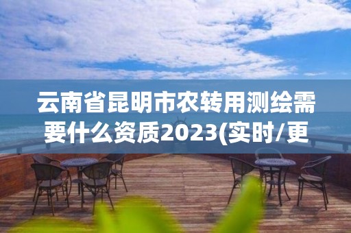 云南省昆明市農轉用測繪需要什么資質2023(實時/更新中)