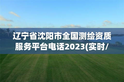 遼寧省沈陽市全國測繪資質服務平臺電話2023(實時/更新中)