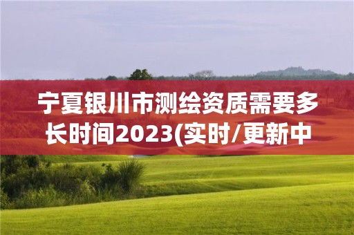 寧夏銀川市測繪資質(zhì)需要多長時(shí)間2023(實(shí)時(shí)/更新中)