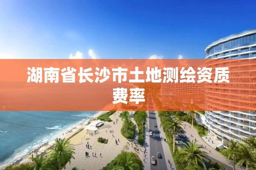 湖南省長沙市土地測繪資質(zhì)費率