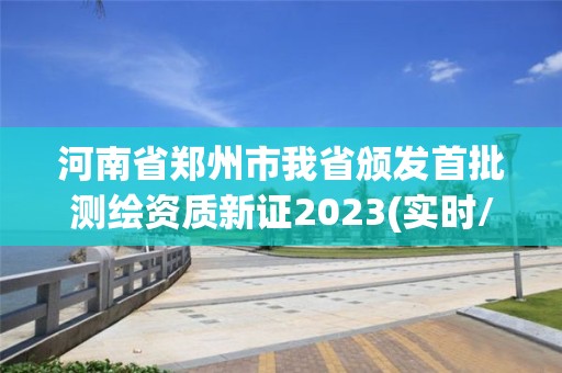 河南省鄭州市我省頒發首批測繪資質新證2023(實時/更新中)