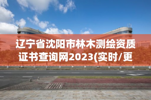 遼寧省沈陽市林木測繪資質證書查詢網2023(實時/更新中)