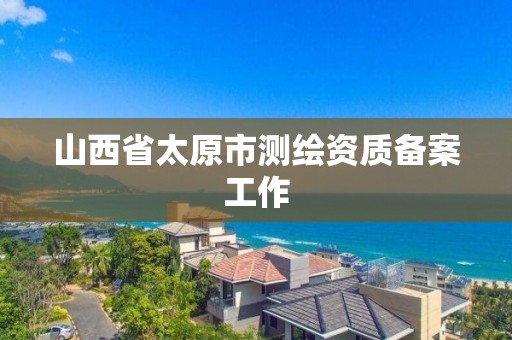 山西省太原市測繪資質(zhì)備案工作