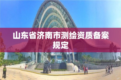 山東省濟南市測繪資質備案規定