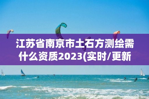 江蘇省南京市土石方測繪需什么資質2023(實時/更新中)