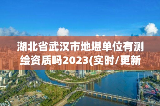 湖北省武漢市地堪單位有測繪資質嗎2023(實時/更新中)