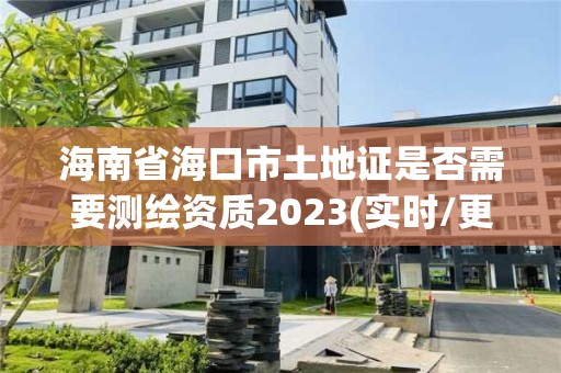 海南省海口市土地證是否需要測繪資質2023(實時/更新中)