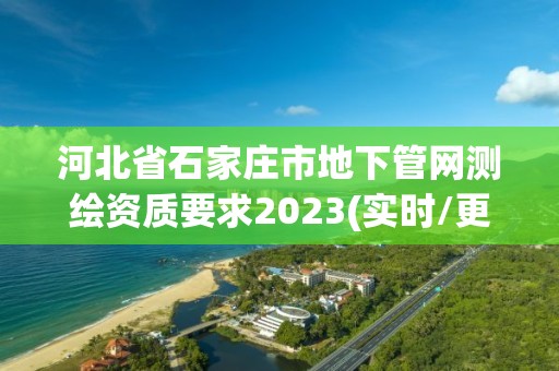 河北省石家莊市地下管網(wǎng)測繪資質(zhì)要求2023(實時/更新中)