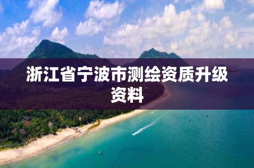 浙江省寧波市測繪資質(zhì)升級資料