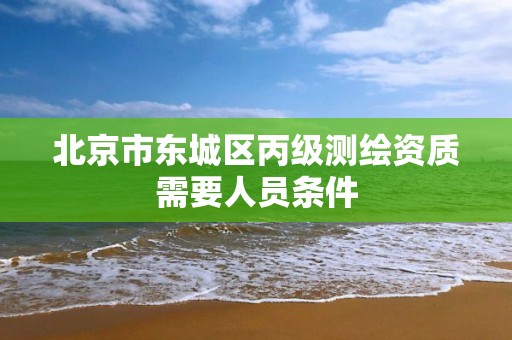 北京市東城區丙級測繪資質需要人員條件