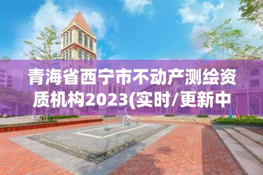 青海省西寧市不動產測繪資質機構2023(實時/更新中)