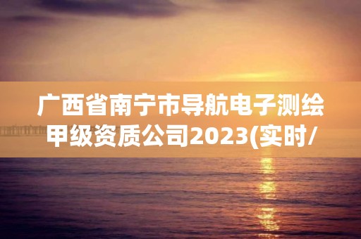 廣西省南寧市導航電子測繪甲級資質公司2023(實時/更新中)