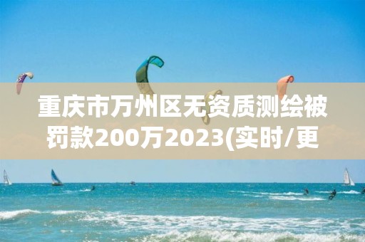 重慶市萬州區無資質測繪被罰款200萬2023(實時/更新中)