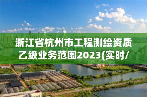 浙江省杭州市工程測(cè)繪資質(zhì)乙級(jí)業(yè)務(wù)范圍2023(實(shí)時(shí)/更新中)