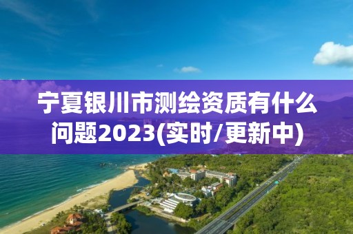 寧夏銀川市測繪資質有什么問題2023(實時/更新中)