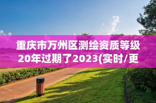 重慶市萬州區(qū)測繪資質(zhì)等級20年過期了2023(實時/更新中)