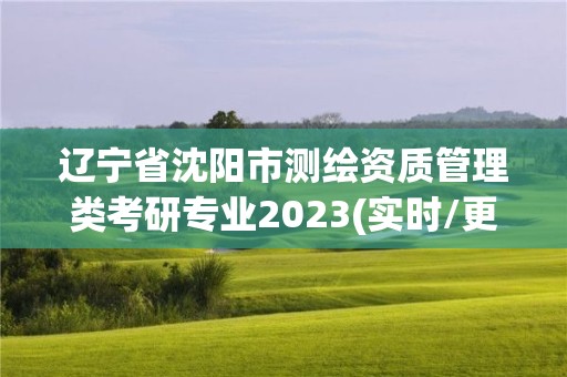 遼寧省沈陽市測繪資質(zhì)管理類考研專業(yè)2023(實時/更新中)