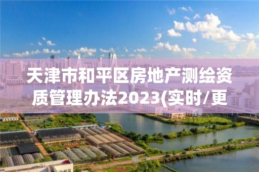 天津市和平區房地產測繪資質管理辦法2023(實時/更新中)