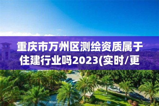 重慶市萬州區(qū)測繪資質(zhì)屬于住建行業(yè)嗎2023(實時/更新中)