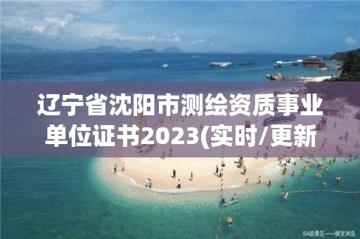 遼寧省沈陽(yáng)市測(cè)繪資質(zhì)事業(yè)單位證書(shū)2023(實(shí)時(shí)/更新中)