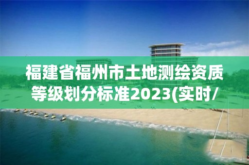 福建省福州市土地測(cè)繪資質(zhì)等級(jí)劃分標(biāo)準(zhǔn)2023(實(shí)時(shí)/更新中)