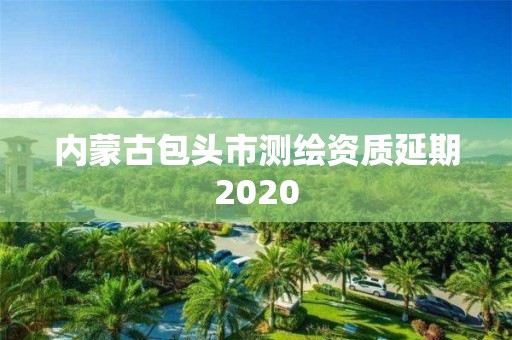 內(nèi)蒙古包頭市測繪資質(zhì)延期2020