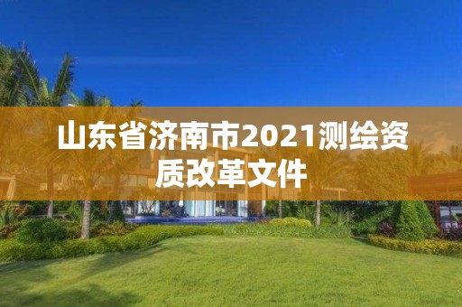 山東省濟南市2021測繪資質改革文件