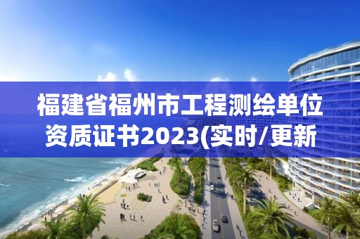 福建省福州市工程測繪單位資質證書2023(實時/更新中)