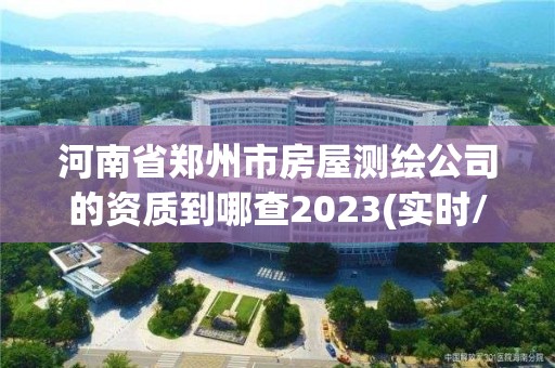 河南省鄭州市房屋測繪公司的資質到哪查2023(實時/更新中)