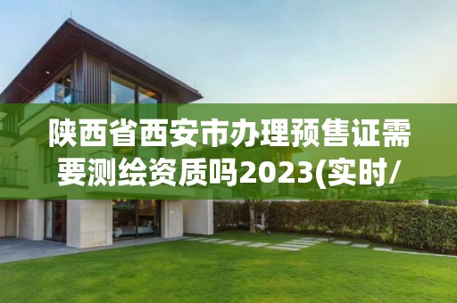 陜西省西安市辦理預售證需要測繪資質嗎2023(實時/更新中)