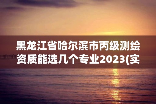 黑龍江省哈爾濱市丙級測繪資質能選幾個專業2023(實時/更新中)