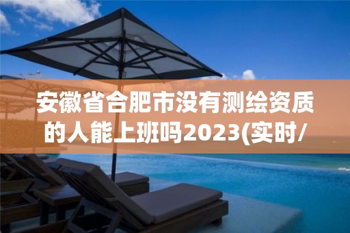 安徽省合肥市沒有測繪資質的人能上班嗎2023(實時/更新中)