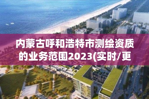 內蒙古呼和浩特市測繪資質的業務范圍2023(實時/更新中)