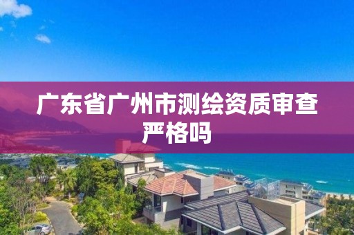 廣東省廣州市測(cè)繪資質(zhì)審查嚴(yán)格嗎