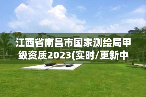 江西省南昌市國(guó)家測(cè)繪局甲級(jí)資質(zhì)2023(實(shí)時(shí)/更新中)