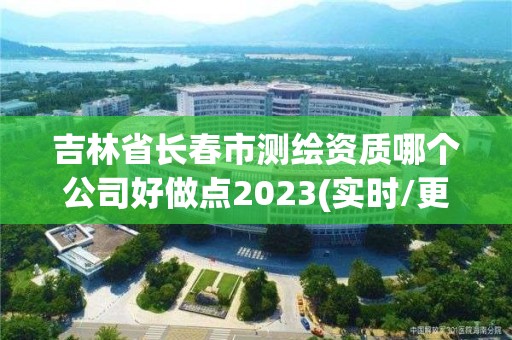 吉林省長春市測繪資質哪個公司好做點2023(實時/更新中)