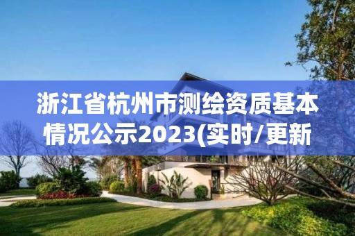 浙江省杭州市測繪資質基本情況公示2023(實時/更新中)