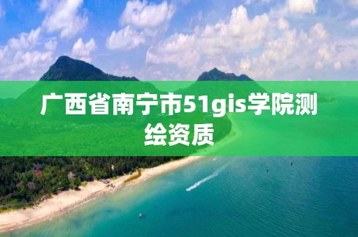 廣西省南寧市51gis學(xué)院測繪資質(zhì)