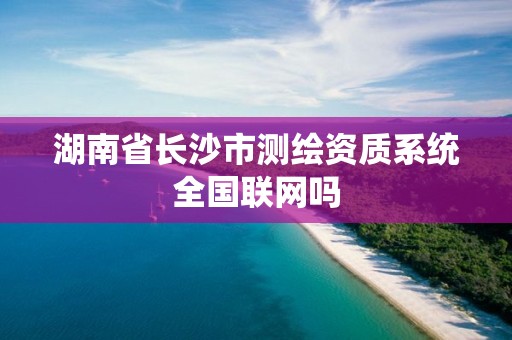 湖南省長沙市測繪資質系統全國聯網嗎