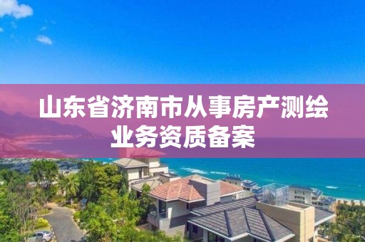 山東省濟南市從事房產測繪業務資質備案