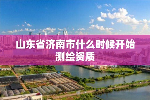 山東省濟南市什么時候開始測繪資質